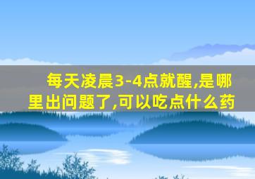 每天凌晨3-4点就醒,是哪里出问题了,可以吃点什么药