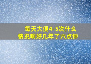 每天大便4-5次什么情况啊好几年了六点钟