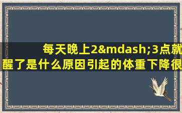 每天晚上2—3点就醒了是什么原因引起的体重下降很快