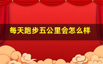 每天跑步五公里会怎么样