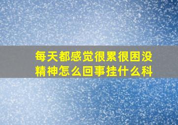 每天都感觉很累很困没精神怎么回事挂什么科