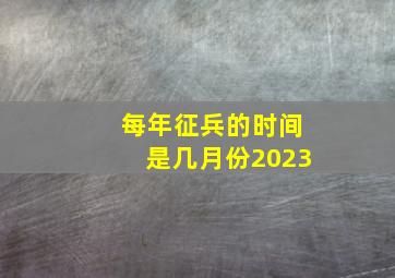 每年征兵的时间是几月份2023