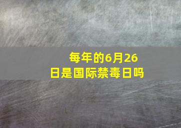 每年的6月26日是国际禁毒日吗