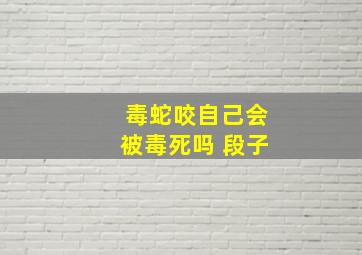 毒蛇咬自己会被毒死吗 段子