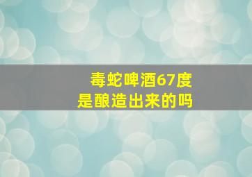 毒蛇啤酒67度是酿造出来的吗