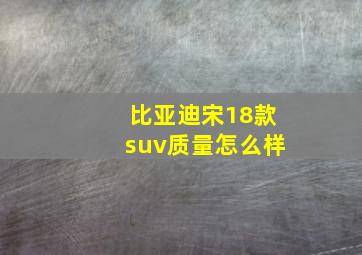 比亚迪宋18款suv质量怎么样