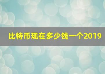 比特币现在多少钱一个2019