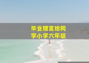 毕业赠言给同学小学六年级