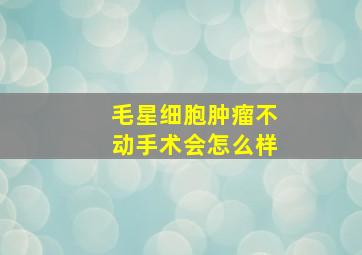 毛星细胞肿瘤不动手术会怎么样