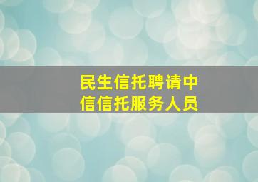 民生信托聘请中信信托服务人员