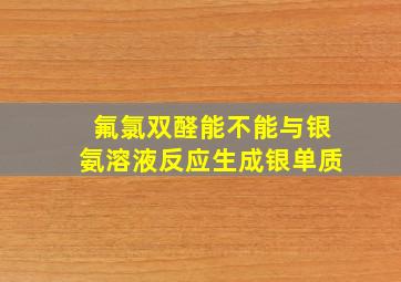 氟氯双醛能不能与银氨溶液反应生成银单质