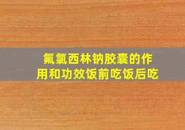 氟氯西林钠胶囊的作用和功效饭前吃饭后吃