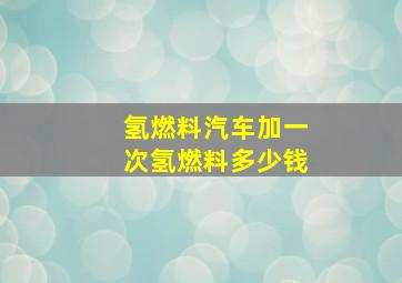 氢燃料汽车加一次氢燃料多少钱