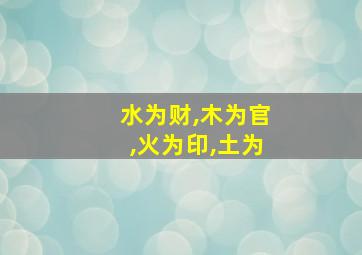 水为财,木为官,火为印,土为