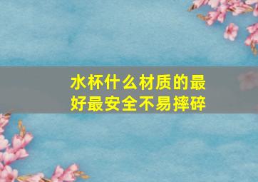 水杯什么材质的最好最安全不易摔碎