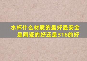 水杯什么材质的最好最安全是陶瓷的好还是316的好