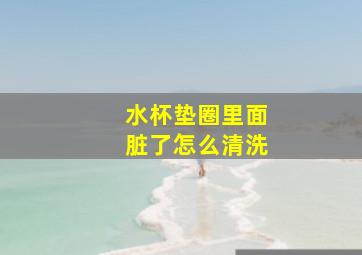 水杯垫圈里面脏了怎么清洗