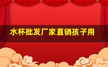 水杯批发厂家直销孩子用