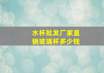 水杯批发厂家直销玻璃杯多少钱