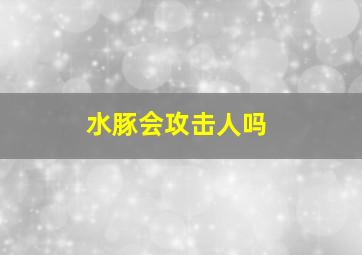 水豚会攻击人吗