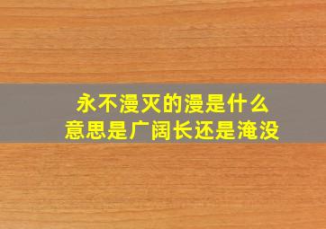 永不漫灭的漫是什么意思是广阔长还是淹没