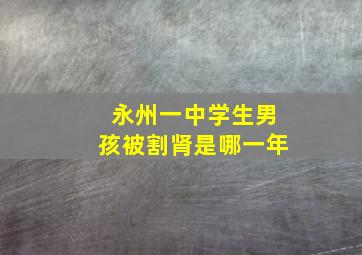 永州一中学生男孩被割肾是哪一年