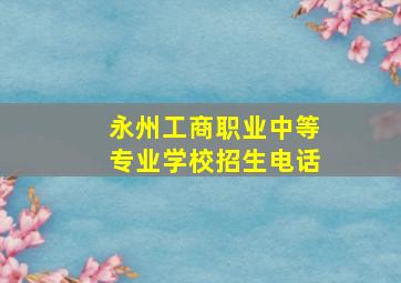 永州工商职业中等专业学校招生电话