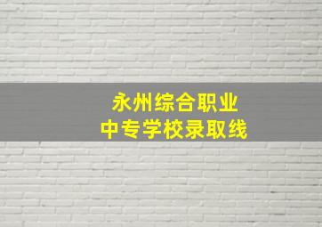 永州综合职业中专学校录取线