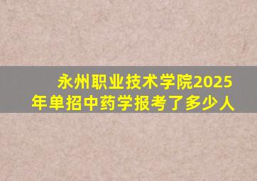 永州职业技术学院2025年单招中药学报考了多少人