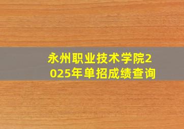 永州职业技术学院2025年单招成绩查询