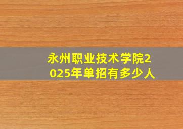 永州职业技术学院2025年单招有多少人