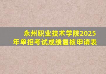 永州职业技术学院2025年单招考试成绩复核申请表