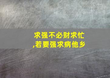 求强不必财求忙,若要强求病他乡