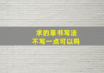 求的草书写法不写一点可以吗