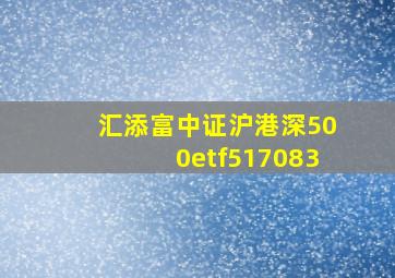 汇添富中证沪港深500etf517083