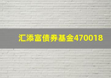 汇添富债券基金470018