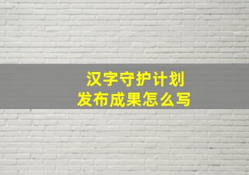 汉字守护计划发布成果怎么写