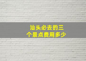 汕头必去的三个景点费用多少