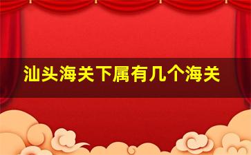 汕头海关下属有几个海关