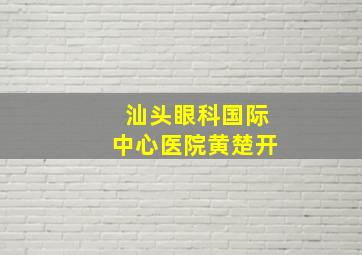 汕头眼科国际中心医院黄楚开