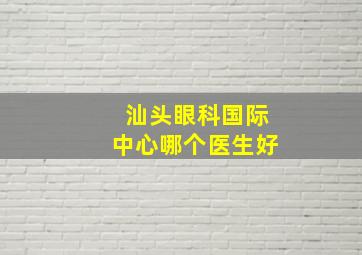 汕头眼科国际中心哪个医生好