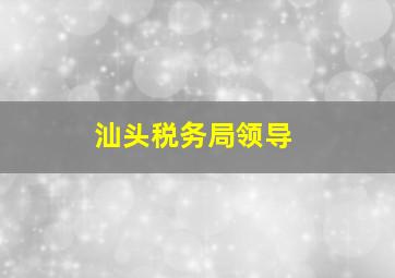 汕头税务局领导