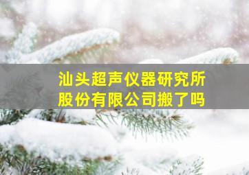 汕头超声仪器研究所股份有限公司搬了吗