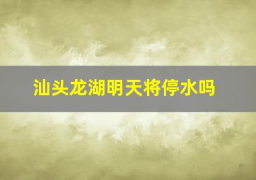 汕头龙湖明天将停水吗