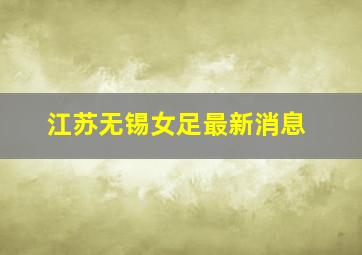 江苏无锡女足最新消息