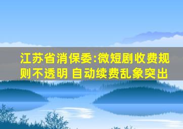 江苏省消保委:微短剧收费规则不透明 自动续费乱象突出