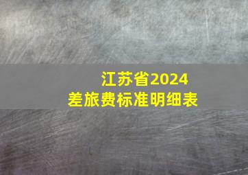 江苏省2024差旅费标准明细表