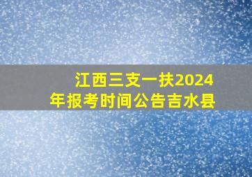 江西三支一扶2024年报考时间公告吉水县