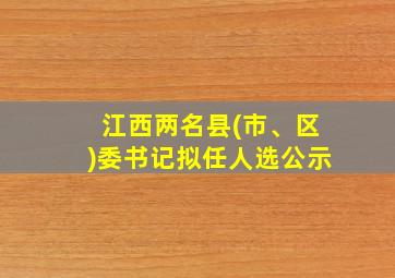 江西两名县(市、区)委书记拟任人选公示