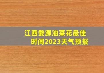 江西婺源油菜花最佳时间2023天气预报